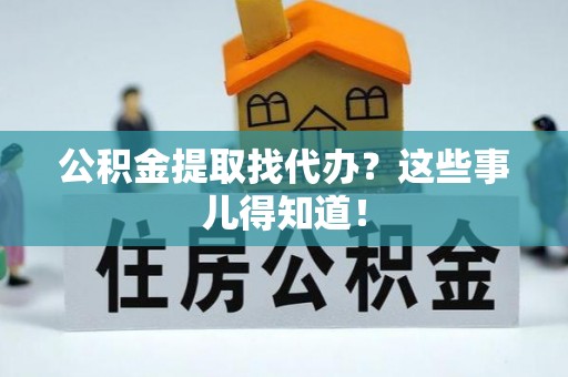黑水公积金提取找代办？这些事儿得知道！