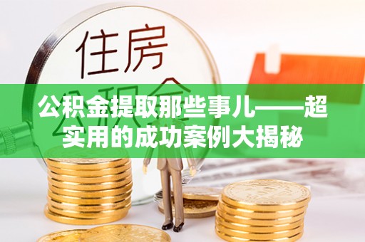 黑水公积金提取那些事儿——超实用的成功案例大揭秘