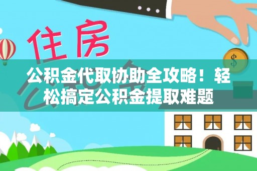 黑水公积金代取协助全攻略！轻松搞定公积金提取难题