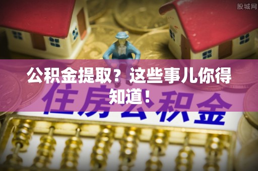 黑水公积金提取？这些事儿你得知道！