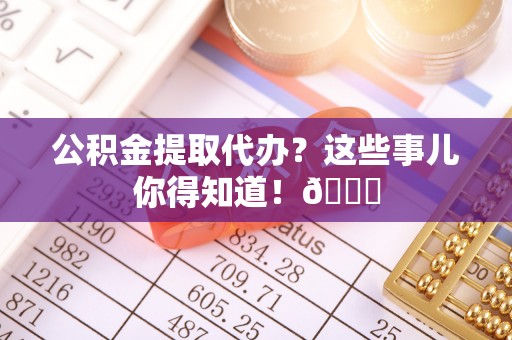 黑水公积金提取代办？这些事儿你得知道！😎