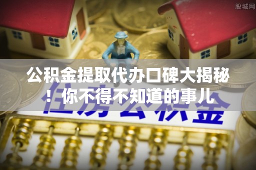 黑水公积金提取代办口碑大揭秘！你不得不知道的事儿