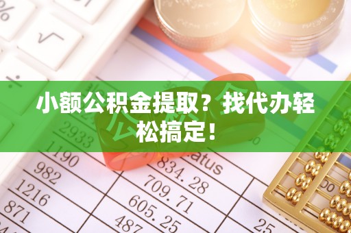 黑水小额公积金提取？找代办轻松搞定！