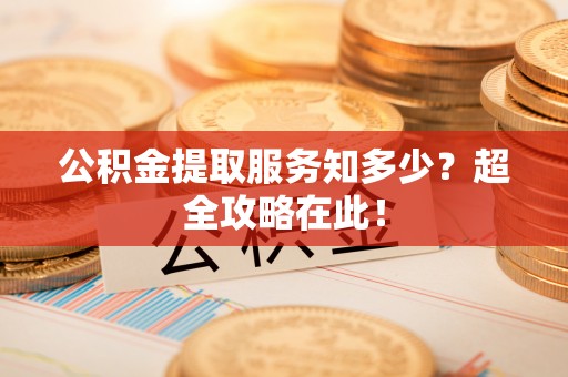 黑水公积金提取服务知多少？超全攻略在此！