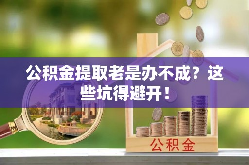 黑水公积金提取老是办不成？这些坑得避开！