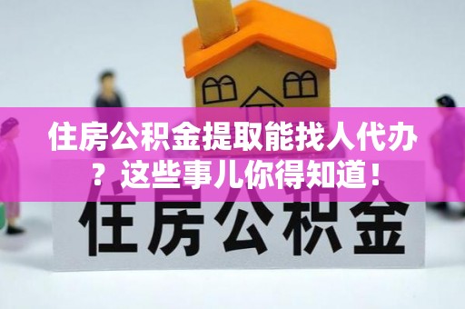 黑水住房公积金提取能找人代办？这些事儿你得知道！