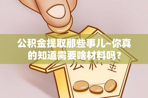 黑水公积金提取那些事儿~你真的知道需要啥材料吗？