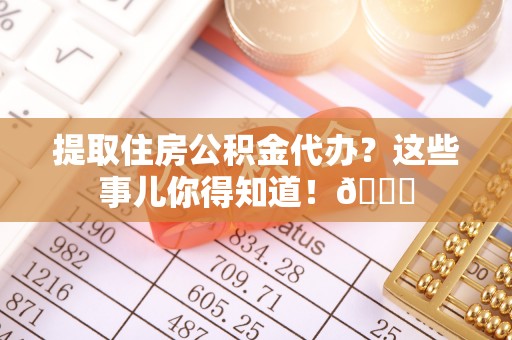 黑水提取住房公积金代办？这些事儿你得知道！😎
