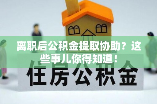 黑水离职后公积金提取协助？这些事儿你得知道！