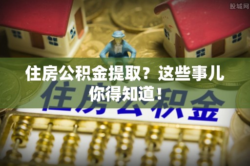 黑水住房公积金提取？这些事儿你得知道！