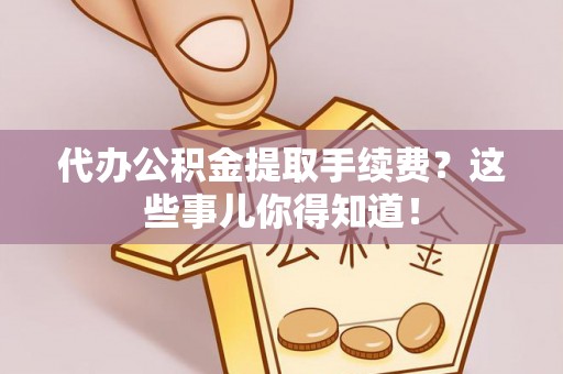 黑水代办公积金提取手续费？这些事儿你得知道！