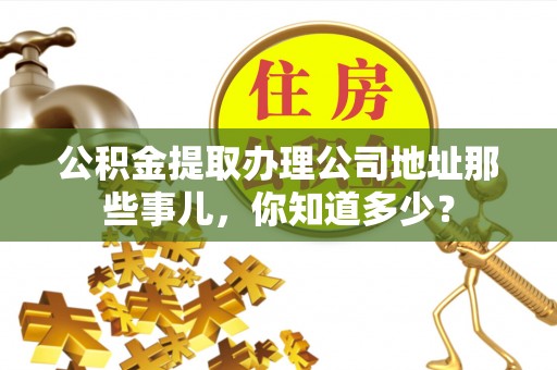 黑水公积金提取办理公司地址那些事儿，你知道多少？