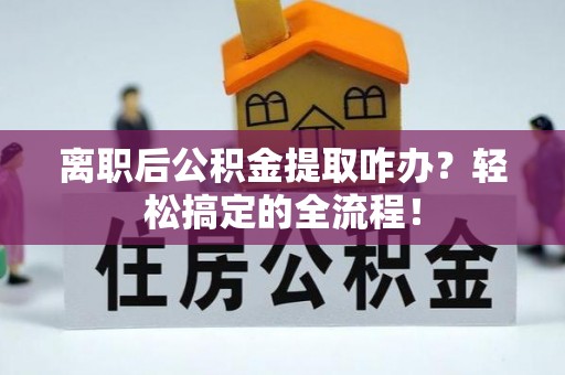 黑水离职后公积金提取咋办？轻松搞定的全流程！