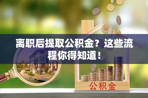 黑水离职后提取公积金？这些流程你得知道！