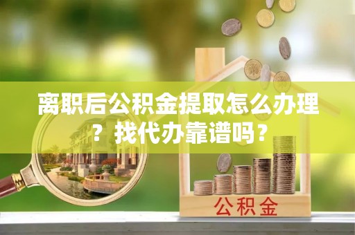 黑水离职后公积金提取怎么办理？找代办靠谱吗？