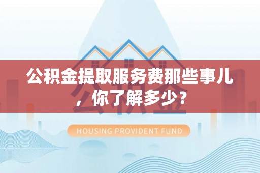 黑水公积金提取服务费那些事儿，你了解多少？