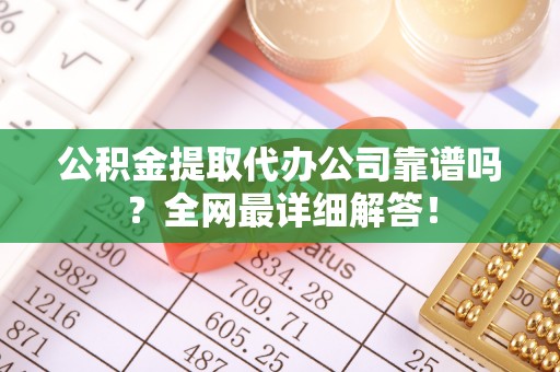 黑水公积金提取代办公司靠谱吗？全网最详细解答！