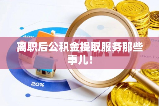 黑水离职后公积金提取服务那些事儿！