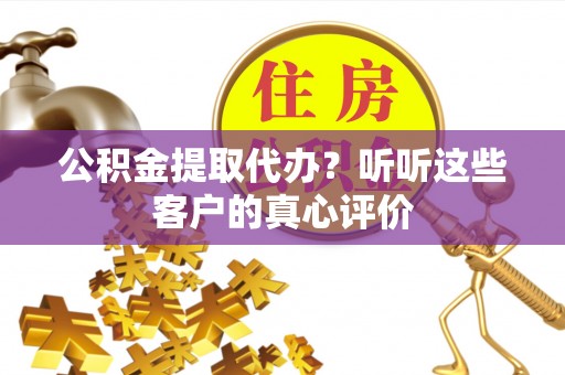 黑水公积金提取代办？听听这些客户的真心评价