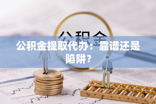 黑水公积金提取代办：靠谱还是陷阱？