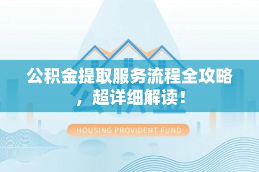 黑水公积金提取服务流程全攻略，超详细解读！