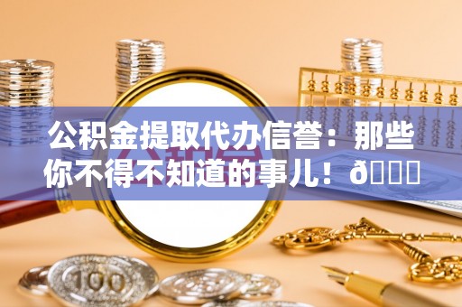 黑水公积金提取代办信誉：那些你不得不知道的事儿！😎
