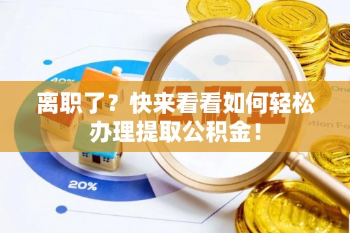 黑水离职了？快来看看如何轻松办理提取公积金！