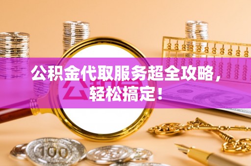 黑水公积金代取服务超全攻略，轻松搞定！