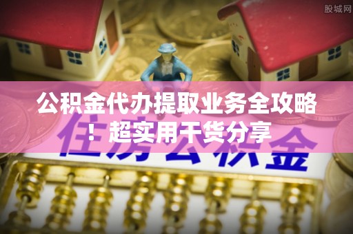 黑水公积金代办提取业务全攻略！超实用干货分享