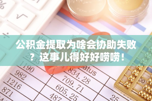 黑水公积金提取为啥会协助失败？这事儿得好好唠唠！