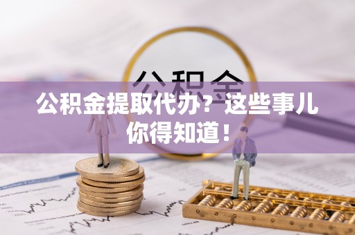 黑水公积金提取代办？这些事儿你得知道！