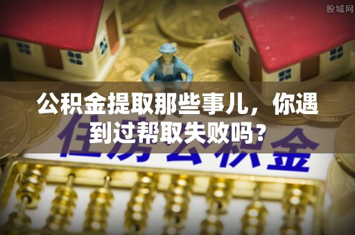 黑水公积金提取那些事儿，你遇到过帮取失败吗？