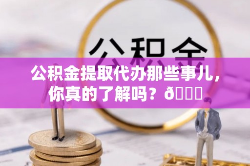 黑水公积金提取代办那些事儿，你真的了解吗？😎