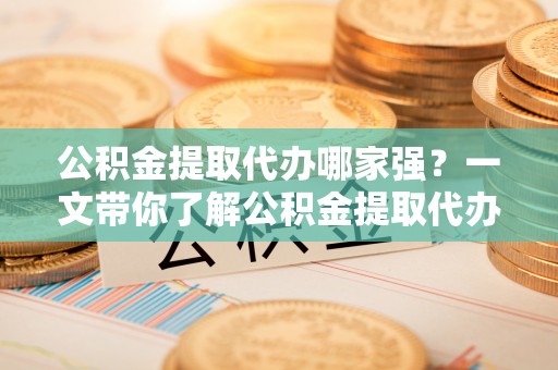 黑水公积金提取代办哪家强？一文带你了解公积金提取代办机构排名及相关知识