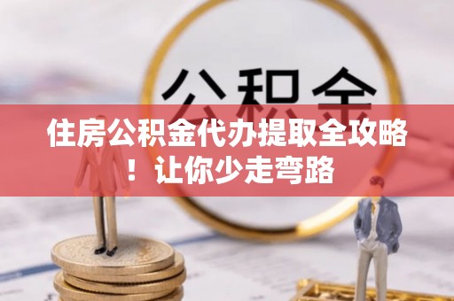 黑水住房公积金代办提取全攻略！让你少走弯路