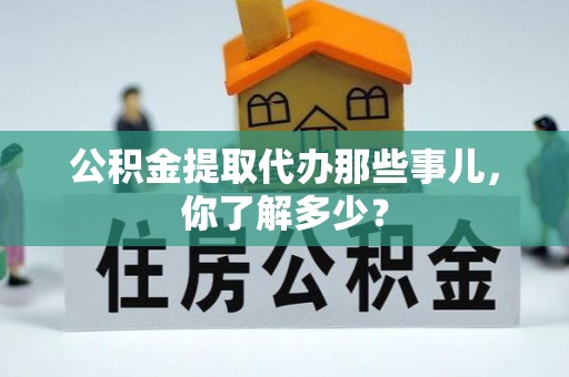 黑水公积金提取代办那些事儿，你了解多少？