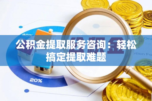 黑水公积金提取服务咨询：轻松搞定提取难题