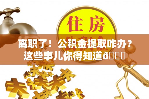 黑水离职了！公积金提取咋办？这些事儿你得知道😎