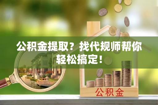 黑水公积金提取？找代规师帮你轻松搞定！