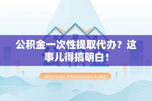 黑水公积金一次性提取代办？这事儿得搞明白！