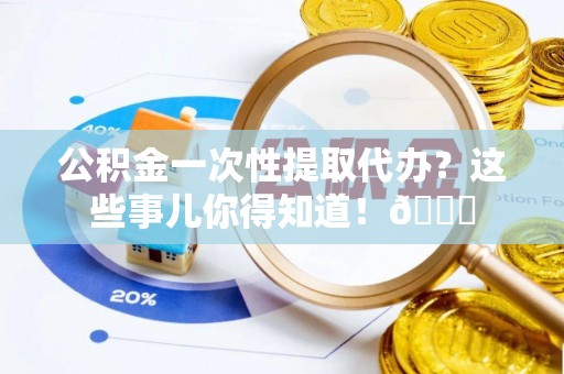 黑水公积金一次性提取代办？这些事儿你得知道！😎