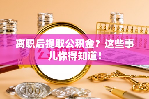 黑水离职后提取公积金？这些事儿你得知道！