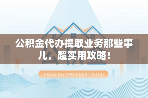 黑水公积金代办提取业务那些事儿，超实用攻略！