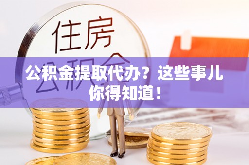 黑水公积金提取代办？这些事儿你得知道！