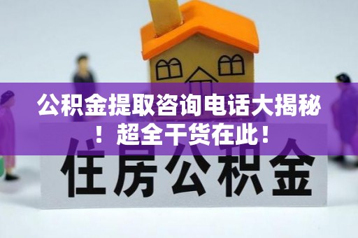 黑水公积金提取咨询电话大揭秘！超全干货在此！