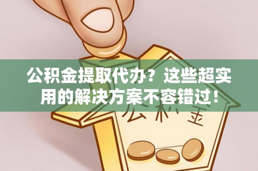 黑水公积金提取代办？这些超实用的解决方案不容错过！