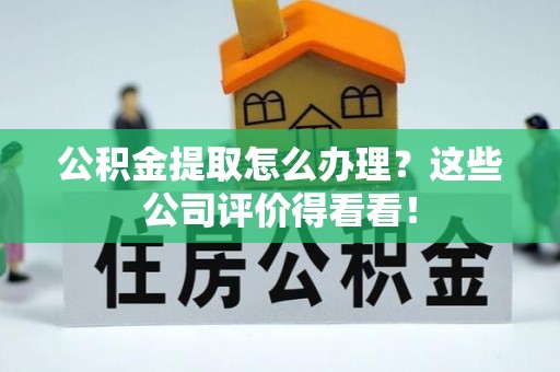 黑水公积金提取怎么办理？这些公司评价得看看！