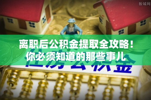 黑水离职后公积金提取全攻略！你必须知道的那些事儿