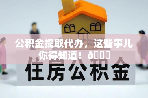 黑水公积金提取代办，这些事儿你得知道！😎