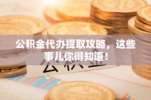 黑水公积金代办提取攻略，这些事儿你得知道！